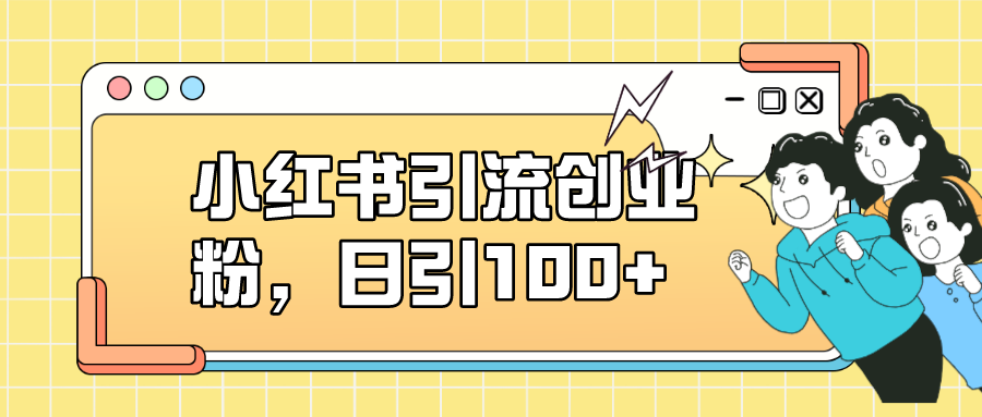 【副业项目7434期】小红书引流创业粉，日引100+，小白可上手，可矩阵操作-行行副业