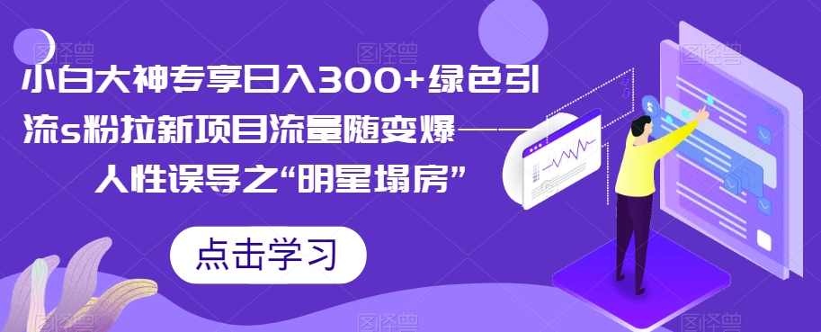 【副业项目7437期】小白大神专享日入300+绿色引流s粉拉新项目流量随变爆——人性误导之“明星塌房”-行行副业