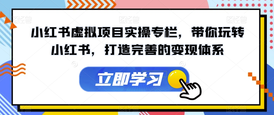 【副业项目7440期】小红书虚拟项目实操专栏，带你玩转小红书，打造完善的变现体系-行行副业