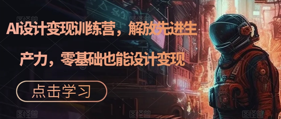 【副业项目7442期】AI设计变现训练营，解放先进生产力，零基础也能设计变现-行行副业