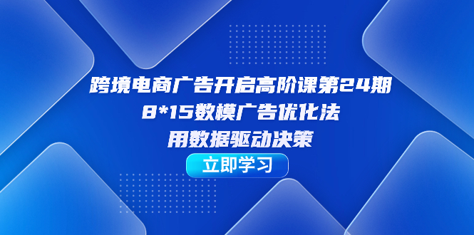 【副业项目7454期】跨境电商-广告开启高阶课第24期，8*15数模广告优化法，用数据驱动决策-行行副业