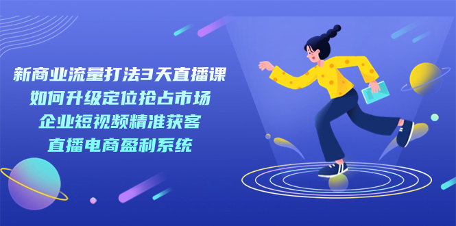 【副业项目7455期】新商业-流量打法3天直播课：定位抢占市场 企业短视频获客 直播电商盈利系统-行行副业