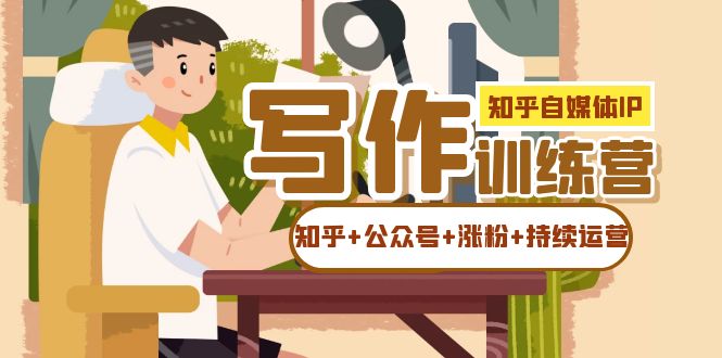 【副业项目7457期】知乎-自媒体IP写作实操训练营：如何做知乎+公众号+涨粉+持续运营！-行行副业