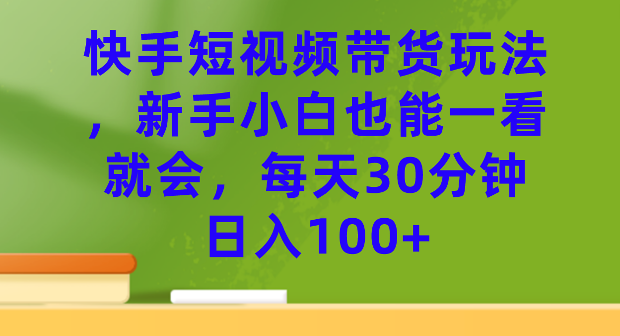 【副业项目7461期】快手短视频带货玩法，新手小白也能一看就会，每天30分钟日入100+-行行副业