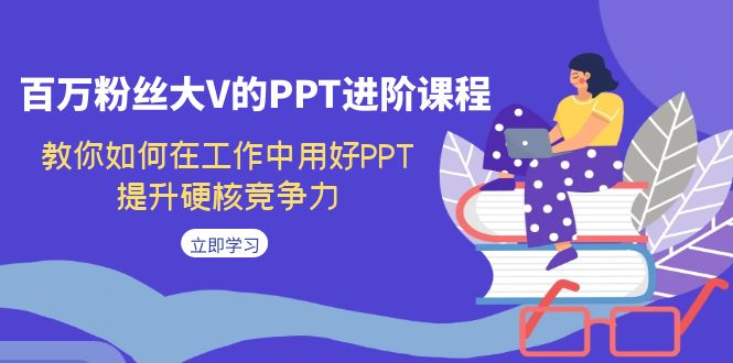 【副业项目7471期】百万粉丝大V的PPT进阶课程，教你如何在工作中用好PPT，提升硬核竞争力-行行副业