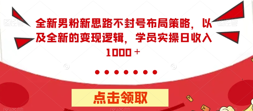 【副业项目7484期】全新男粉新思路不封号布局策略，以及全新的变现逻辑，实操日收入1000＋【揭秘】-行行副业