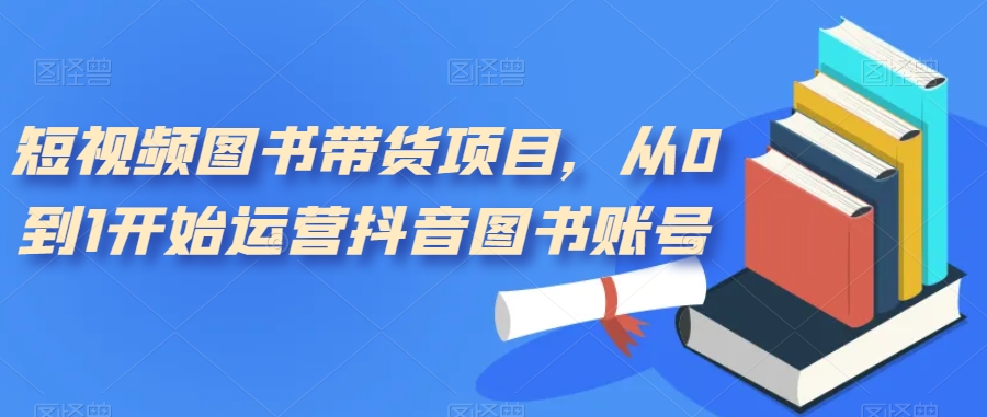 【副业项目7492期】短视频图书带货项目，从0到1开始运营抖音图书账号（10节课）-行行副业