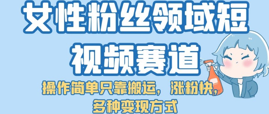 【副业项目7502期】女性粉丝领域短视频赛道，操作简单只靠搬运，涨粉快，多种变现方式【揭秘】-行行副业