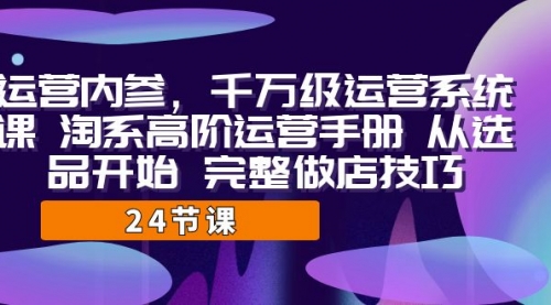 【副业项目7184期】千万级运营课，淘系高阶运营手册 从选品开始 完整做店技巧-行行副业