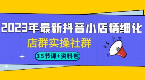 【副业项目7196期】2023年最新抖音小店精细化-店群实操社群（35节课+资料包）-行行副业