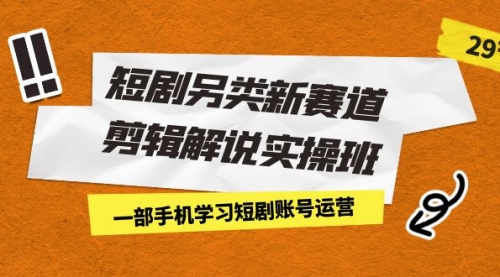【副业项目7211期】短剧另类新赛道剪辑解说实操班：一部手机学习短剧账号运营（29节 价值500）-行行副业