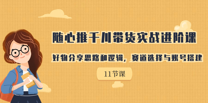 【副业项目7220期】随心推千川带货实战进阶课，好物分享思路和逻辑-行行副业
