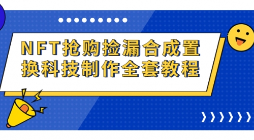 【副业项目7223期】NFT抢购捡漏合成置换科技制作全套教程-行行副业