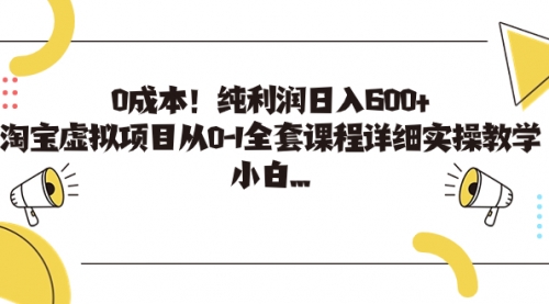 【副业项目7225期】0成本！纯利润日入600+，淘宝虚拟项目从0-1全套课程-行行副业