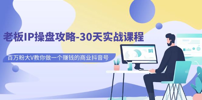 【副业项目7250期】老板IP操盘攻略-30天实战课程：百万粉大V教你做一个赚钱的商业抖音号-行行副业