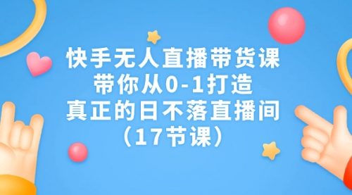 【副业项目7259期】快手无人直播带货课，带你从0-1打造，真正的日不落直播间-行行副业