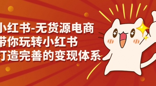 【副业项目7260期】小红书-无货源电商，带你玩转小红书，打造完善的变现体系-行行副业