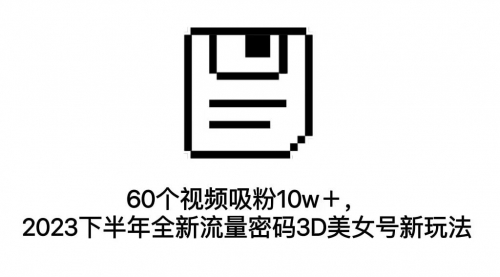 【副业项目7264期】60个视频吸粉10w＋，2023下半年全新流量密码3D美女号新玩法（教程+资源）-行行副业