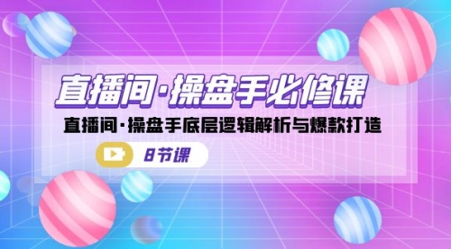 【副业项目7270期】直播间·操盘手必修课：直播间·操盘手底层逻辑解析与爆款打造-行行副业