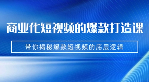 【副业项目7304期】商业化短视频的爆款打造课：手把手带你揭秘爆款短视频的底层逻辑（9节课）-行行副业