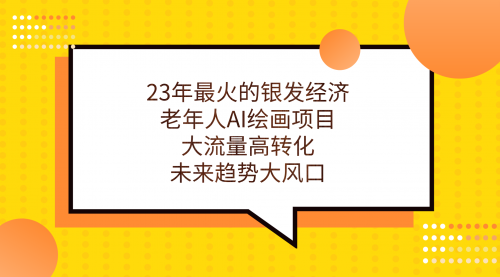 【副业项目7311期】23年最火的银发经济，老年人AI绘画项目，大流量高转化-行行副业