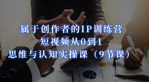 【副业项目7315期】属于创作者的IP训练营：短视频从0到1、思维与认知实操课-行行副业