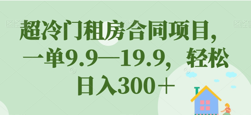 【副业项目7508期】超冷门租房合同项目，一单9.9—19.9，轻松日入300＋【揭秘】-行行副业