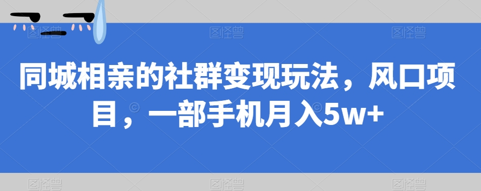 【副业项目7512期】同城相亲的社群变现玩法，风口项目，一部手机月入5w+【揭秘】-行行副业