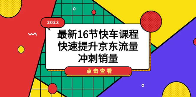 【副业项目7516期】2023最新16节快车课程，快速提升京东流量，冲刺销量-行行副业