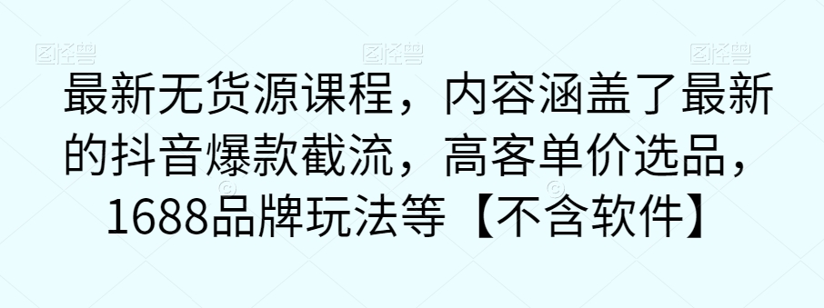 【副业项目7524期】最新无货源课程，内容涵盖了最新的抖音爆款截流，高客单价选品，1688品牌玩法等【不含软件】-行行副业