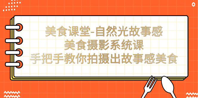 【副业项目7532期】美食课堂-自然光故事感美食摄影系统课：手把手教你拍摄出故事感美食！-行行副业