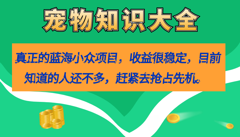 【副业项目7554期】真正的蓝海小众项目，宠物知识大全，收益很稳定（教务+素材）-行行副业