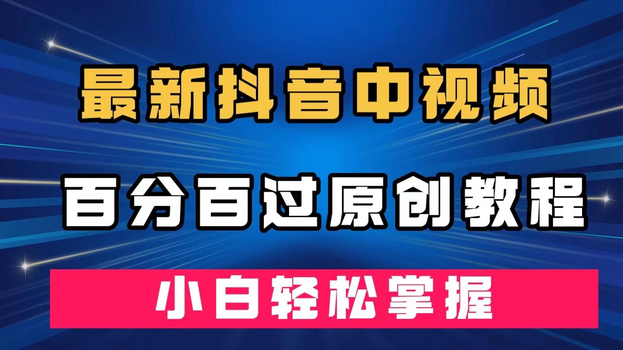 【副业项目7558期】最新抖音中视频百分百过原创教程，深度去重，小白轻松掌握-行行副业