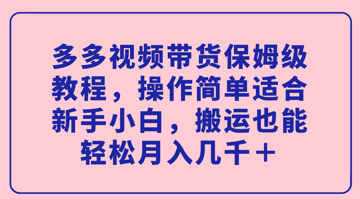 【副业项目7559期】多多视频带货保姆级教程，操作简单适合新手小白，搬运也能轻松月入几千＋-行行副业