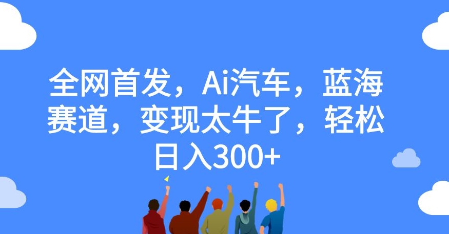 【副业项目7560期】全网首发，Ai汽车，蓝海赛道，变现太牛了，轻松日入300+【揭秘】-行行副业