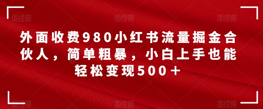 【副业项目7562期】外面收费980小红书流量掘金合伙人，简单粗暴，小白上手也能轻松变现500＋【揭秘】-行行副业