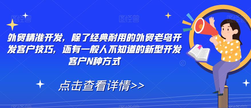 【副业项目7570期】外贸精准开发，除了经典耐用的外贸老鸟开发客户技巧，还有一般人不知道的新型开发客户N种方式-行行副业