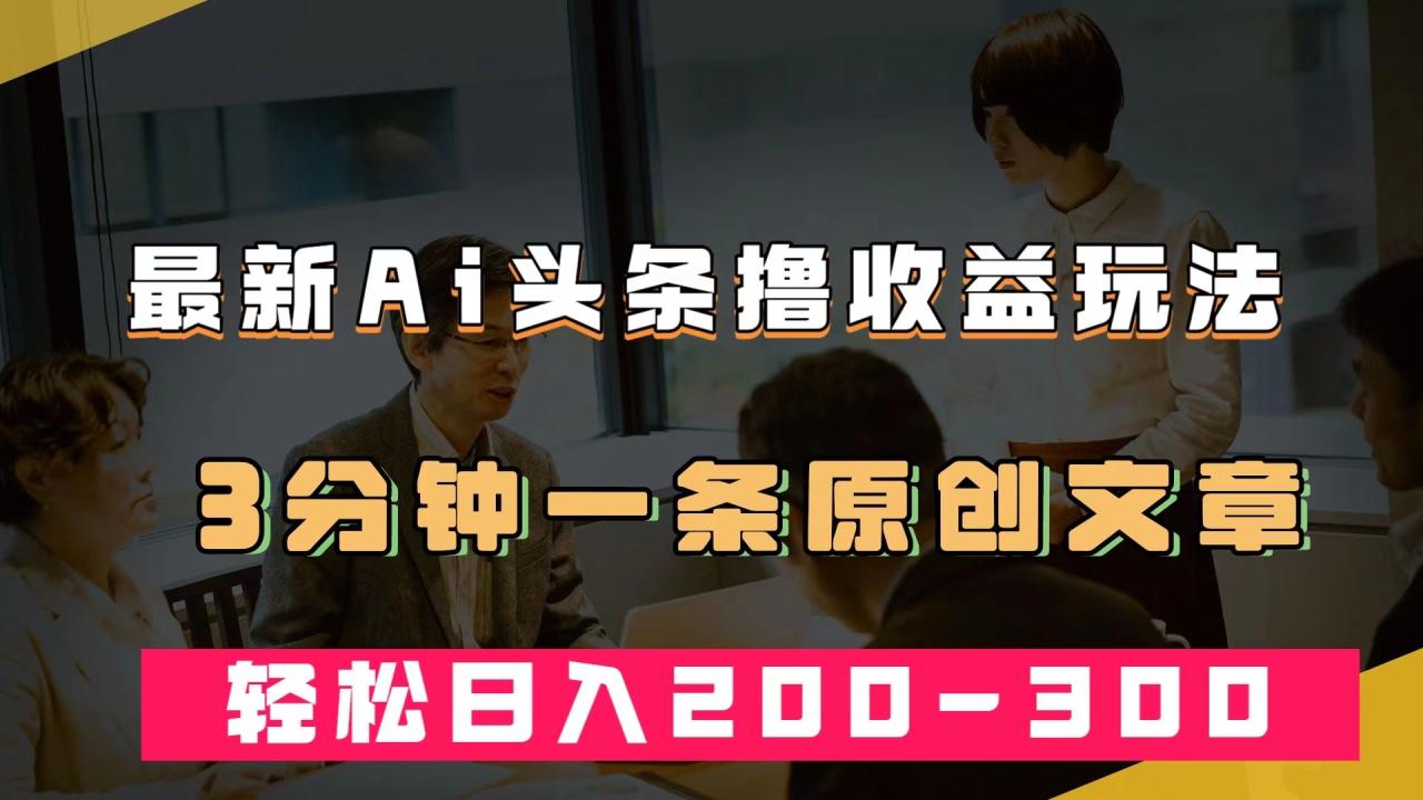 【副业项目7582期】最新AI头条撸收益热门领域玩法，3分钟一条原创文章，轻松日入200-300＋-行行副业