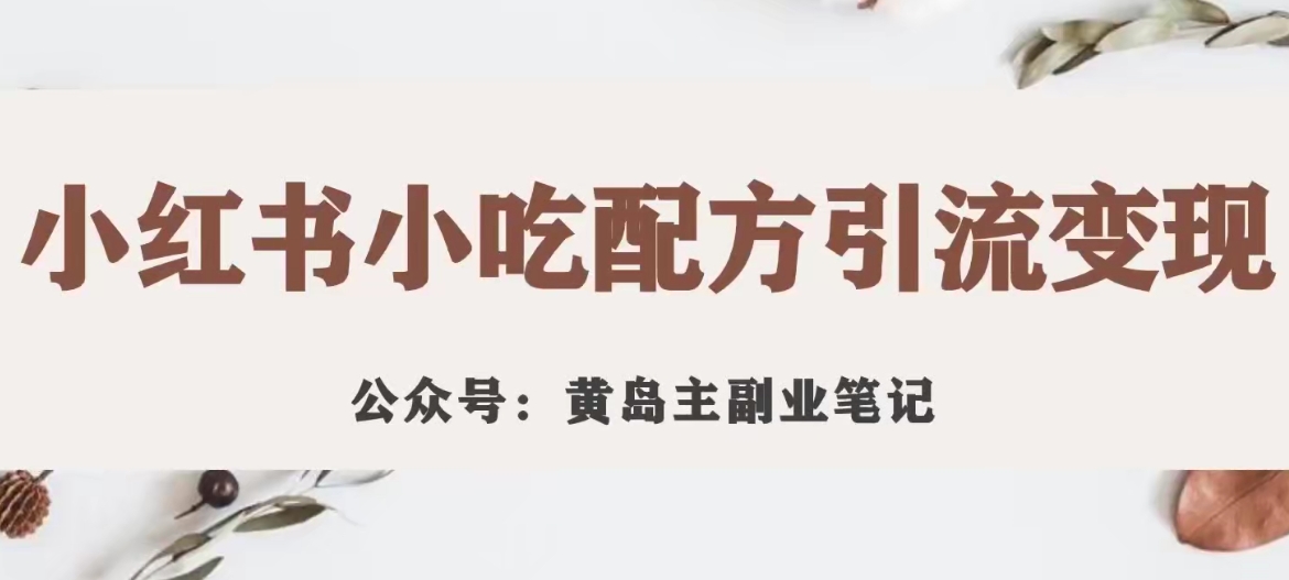 【副业项目7594期】黄岛主·小红书小吃配方引流变现项目，花988买来拆解成视频版课程分享-行行副业