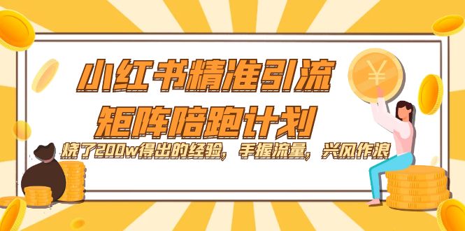 【副业项目7614期】小红书精准引流·矩阵陪跑计划：烧了200w得出的经验，手握流量，兴风作浪！-行行副业