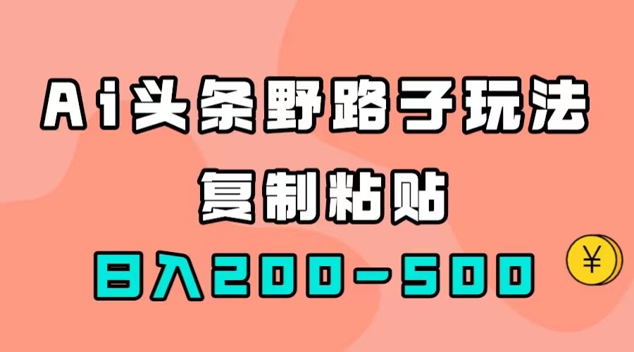 【副业项目7616期】AI头条野路子玩法，只需复制粘贴，日入200-500+-行行副业
