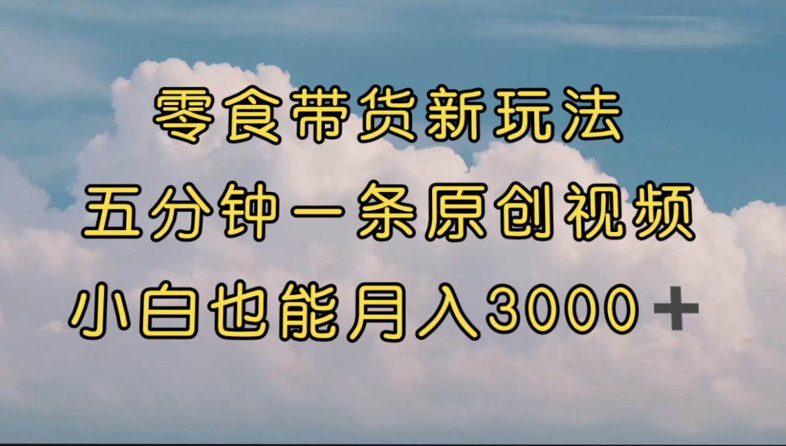 【副业项目7619期】零食带货新玩法，5分钟一条原创视频，新手小白也能轻松月入3000+-行行副业