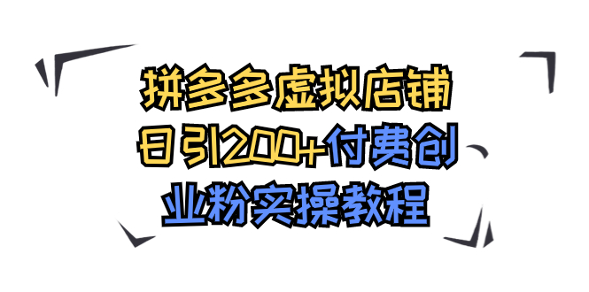 【副业项目7878期】拼多多虚拟店铺日引200+付费创业粉实操教程-行行副业