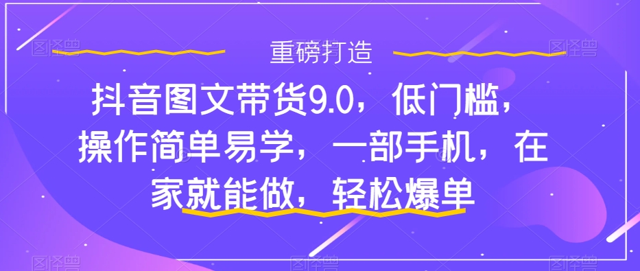 【副业项目7877期】抖音图文带货9.0，低门槛，操作简单易学，一部手机，在家就能做，轻松爆单-行行副业
