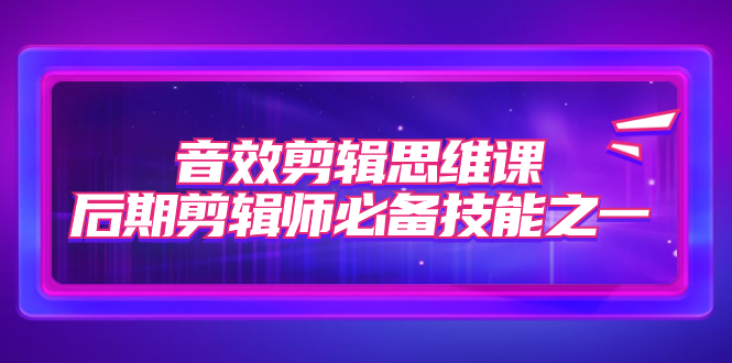 【副业项目7876期】音效剪辑思维课，后期剪辑师必备技能之一（8节课）-行行副业