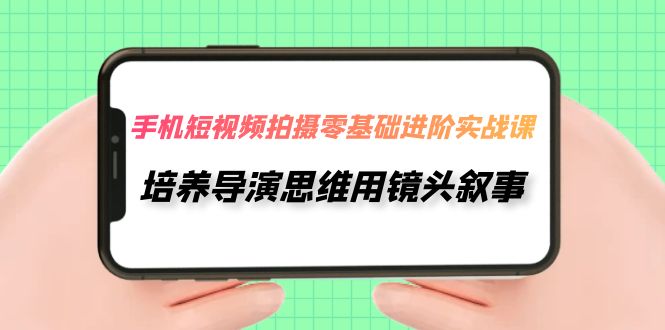 【副业项目7921期】手机短视频拍摄-零基础进阶实操课，培养导演思维用镜头叙事（30节课）-行行副业