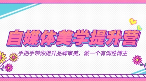【副业项目7625期】自媒体-美学提升营 手把手带你提升-品牌审美，做一个有调性博主（11节课）-行行副业