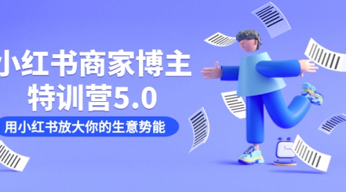【副业项目7627期】小红书商家-博主特训营5.0，用小红书放大你的生意势能（19节课+资料）-行行副业