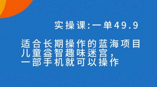 【副业项目7650期】一单49.9长期蓝海项目，儿童益智趣味迷宫，一部手机月入3000+（附素材）-行行副业