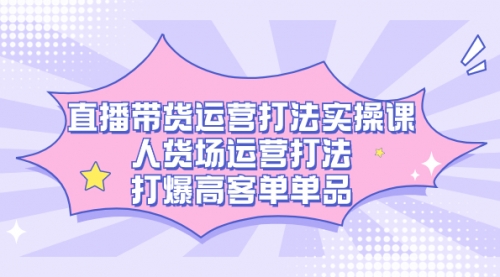 【副业项目7662期】直播带货运营打法实操课，人货场运营打法，打爆高客单单品-行行副业